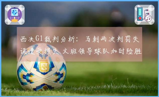西决G1裁判分析：马刺两次判罚失误遭受损失 文班领导球队加时险胜