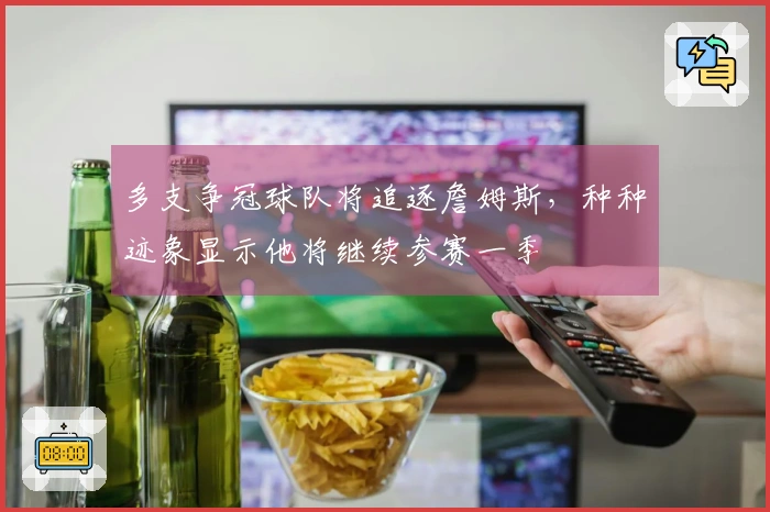 多支争冠球队将追逐詹姆斯，种种迹象显示他将继续参赛一季