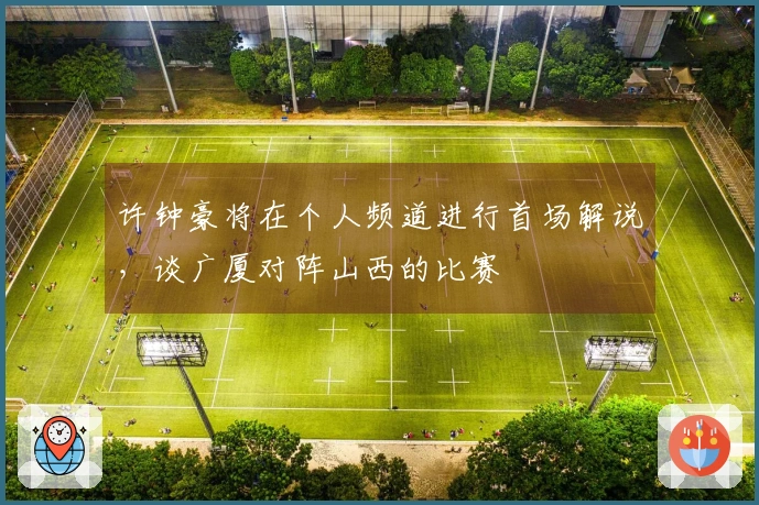 许钟豪将在个人频道进行首场解说，谈广厦对阵山西的比赛