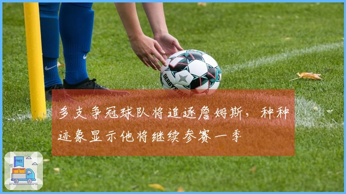 多支争冠球队将追逐詹姆斯，种种迹象显示他将继续参赛一季